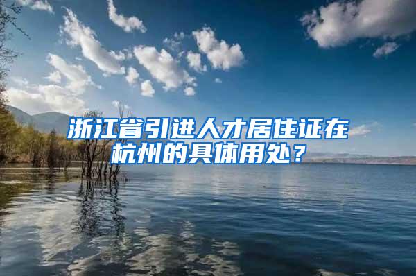 浙江省引进人才居住证在杭州的具体用处？