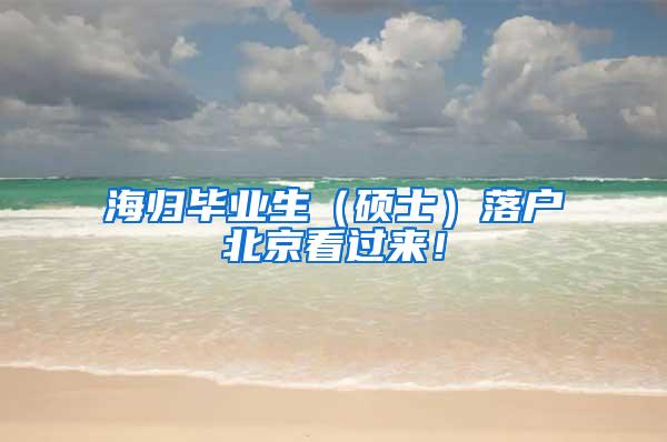 海归毕业生（硕士）落户北京看过来！