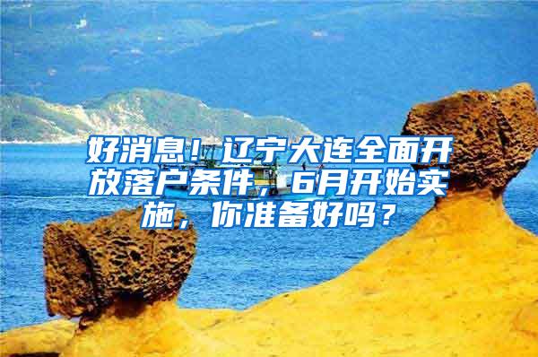 好消息！辽宁大连全面开放落户条件，6月开始实施，你准备好吗？