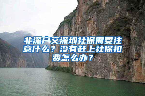 非深户交深圳社保需要注意什么？没有赶上社保扣费怎么办？