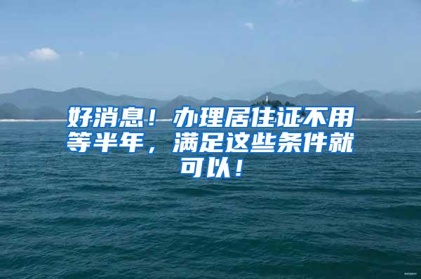 好消息！办理居住证不用等半年，满足这些条件就可以！