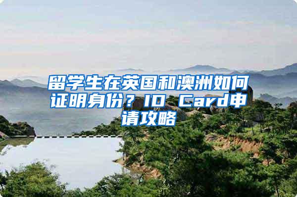 留学生在英国和澳洲如何证明身份？ID Card申请攻略