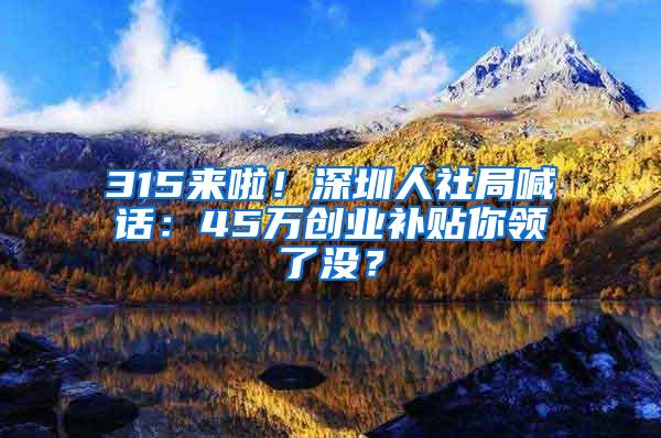 315来啦！深圳人社局喊话：45万创业补贴你领了没？