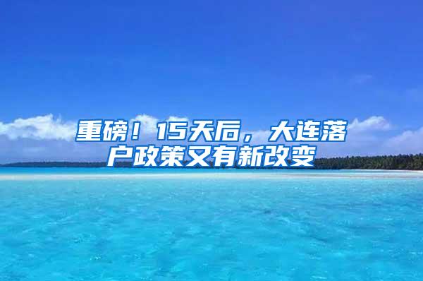 重磅！15天后，大连落户政策又有新改变