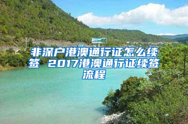 非深户港澳通行证怎么续签 2017港澳通行证续签流程