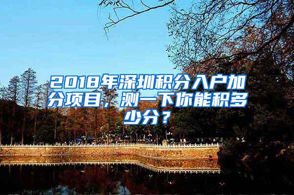 2018年深圳积分入户加分项目，测一下你能积多少分？