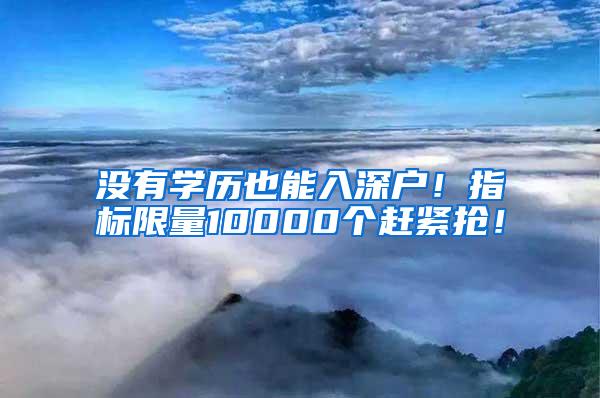 没有学历也能入深户！指标限量10000个赶紧抢！