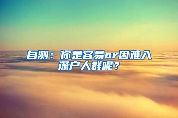 自测：你是容易or困难入深户人群呢？