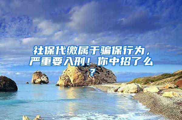 社保代缴属于骗保行为，严重要入刑！你中招了么？