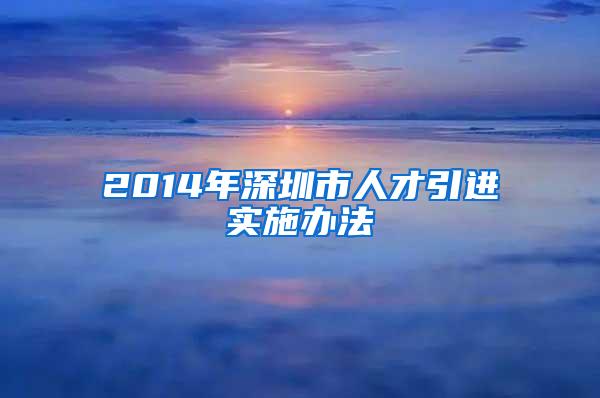 2014年深圳市人才引进实施办法