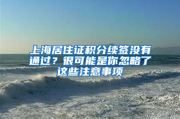 上海居住证积分续签没有通过？很可能是你忽略了这些注意事项