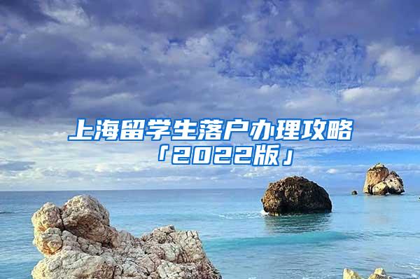 上海留学生落户办理攻略「2022版」