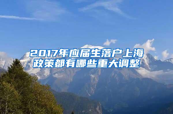 2017年应届生落户上海政策都有哪些重大调整