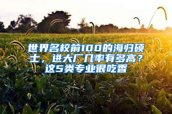 世界名校前100的海归硕士，进大厂几率有多高？这5类专业很吃香