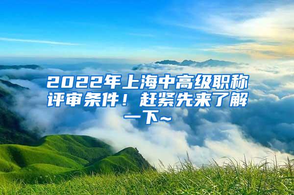 2022年上海中高级职称评审条件！赶紧先来了解一下~