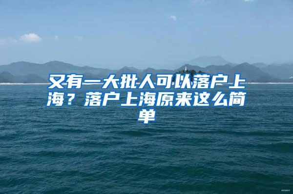 又有一大批人可以落户上海？落户上海原来这么简单