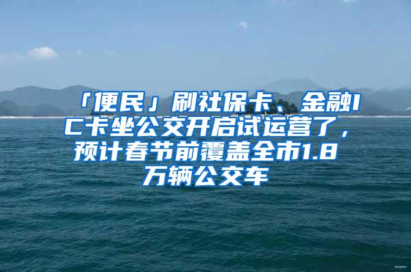 「便民」刷社保卡、金融IC卡坐公交开启试运营了，预计春节前覆盖全市1.8万辆公交车