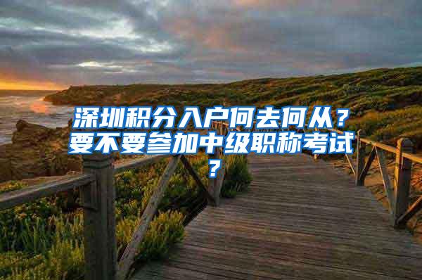 深圳积分入户何去何从？要不要参加中级职称考试？