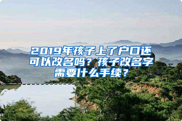 2019年孩子上了户口还可以改名吗？孩子改名字需要什么手续？