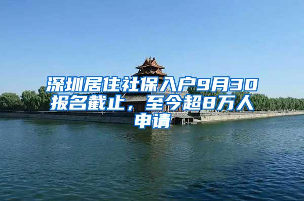 深圳居住社保入户9月30报名截止，至今超8万人申请