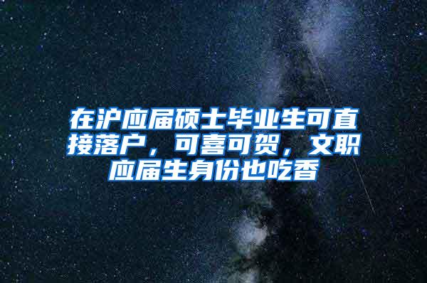 在沪应届硕士毕业生可直接落户，可喜可贺，文职应届生身份也吃香