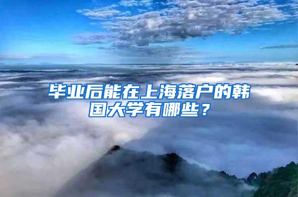 毕业后能在上海落户的韩国大学有哪些？