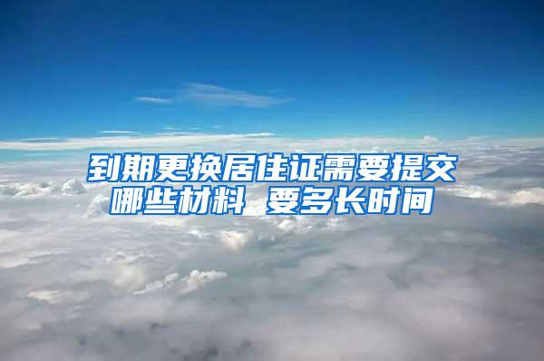 到期更换居住证需要提交哪些材料 要多长时间