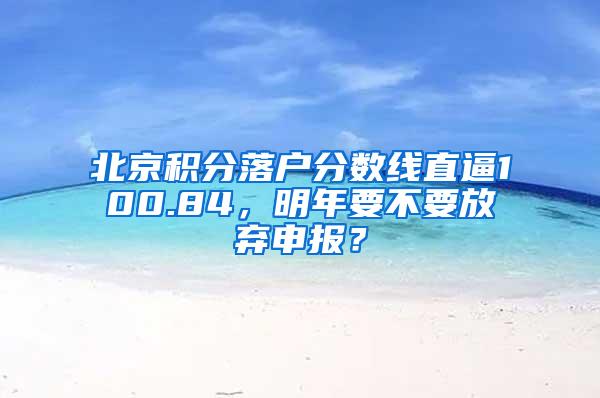 北京积分落户分数线直逼100.84，明年要不要放弃申报？