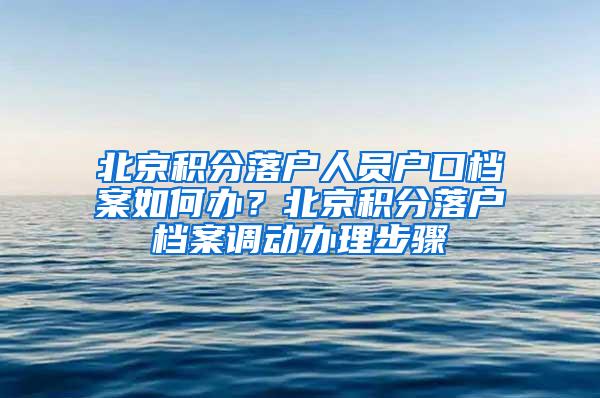 北京积分落户人员户口档案如何办？北京积分落户档案调动办理步骤