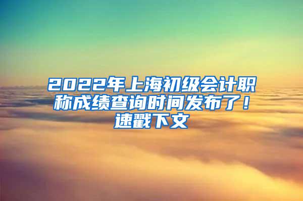 2022年上海初级会计职称成绩查询时间发布了！速戳下文