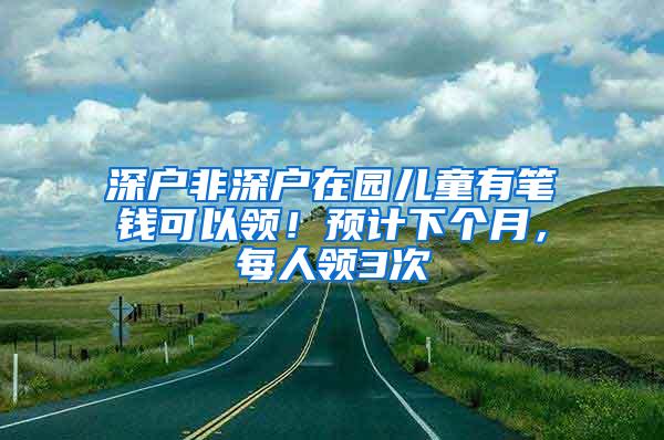 深户非深户在园儿童有笔钱可以领！预计下个月，每人领3次