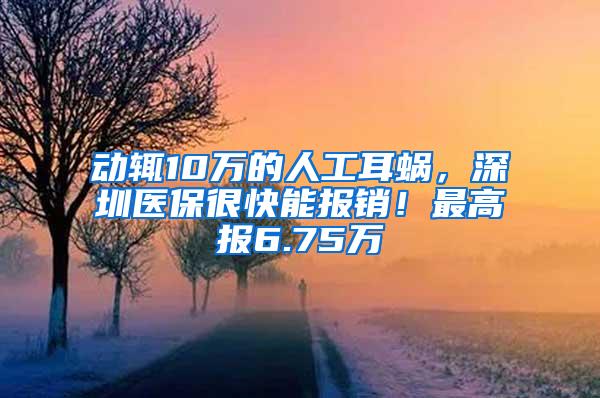 动辄10万的人工耳蜗，深圳医保很快能报销！最高报6.75万