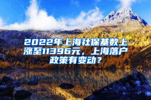 2022年上海社保基数上涨至11396元，上海落户政策有变动？