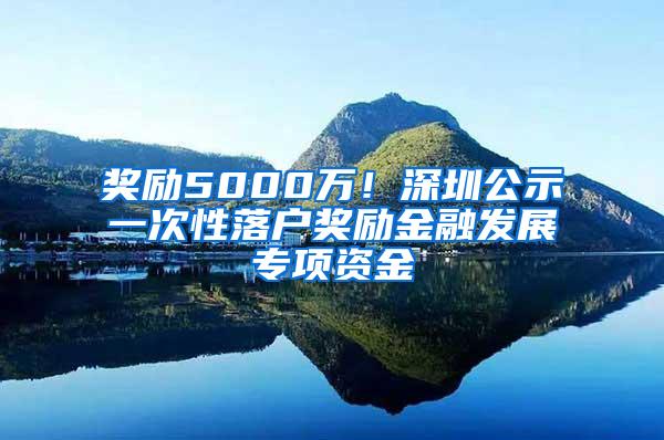 奖励5000万！深圳公示一次性落户奖励金融发展专项资金