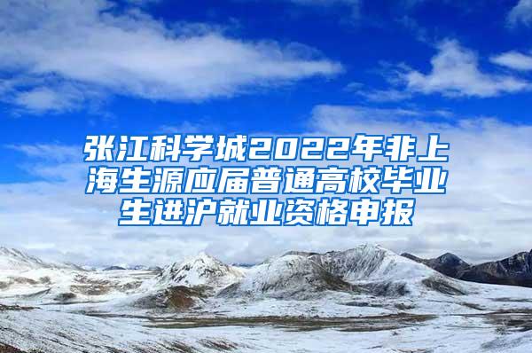 张江科学城2022年非上海生源应届普通高校毕业生进沪就业资格申报