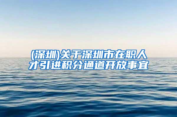 (深圳)关于深圳市在职人才引进积分通道开放事宜