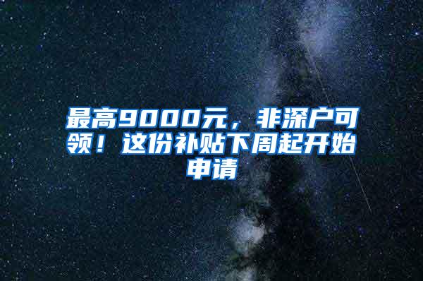 最高9000元，非深户可领！这份补贴下周起开始申请