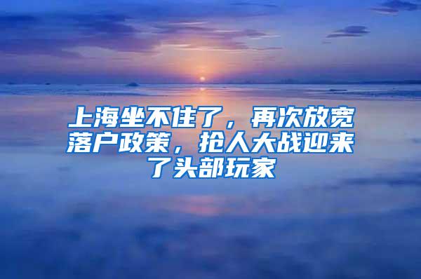 上海坐不住了，再次放宽落户政策，抢人大战迎来了头部玩家