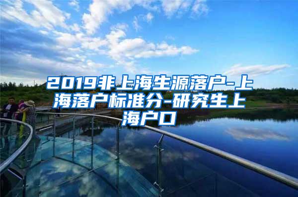 2019非上海生源落户-上海落户标准分-研究生上海户口