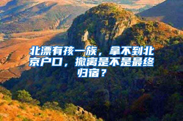 北漂有孩一族，拿不到北京户口，撤离是不是最终归宿？