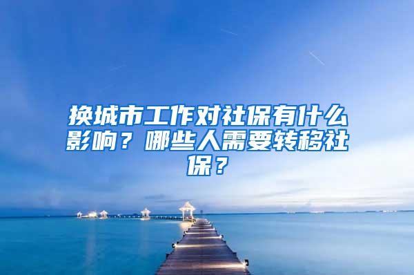 换城市工作对社保有什么影响？哪些人需要转移社保？