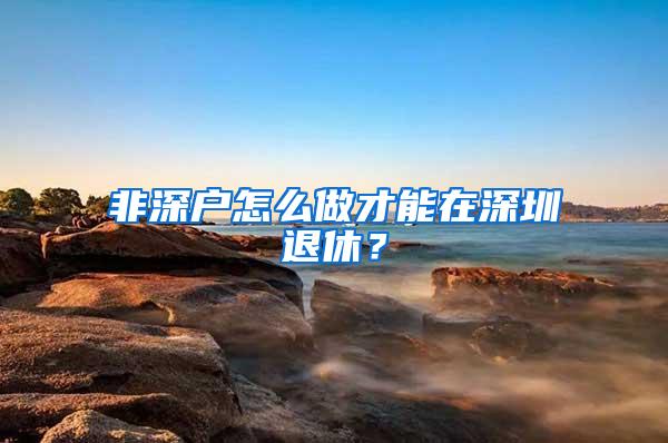 非深户怎么做才能在深圳退休？