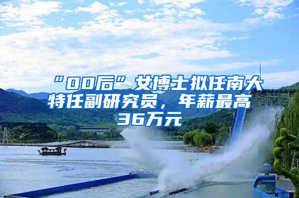 “00后”女博士拟任南大特任副研究员，年薪最高36万元