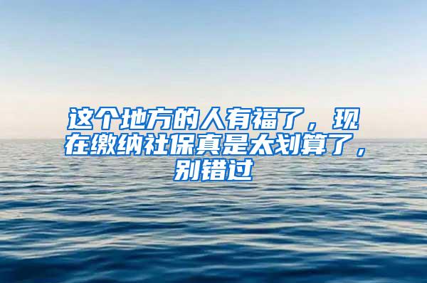 这个地方的人有福了，现在缴纳社保真是太划算了，别错过