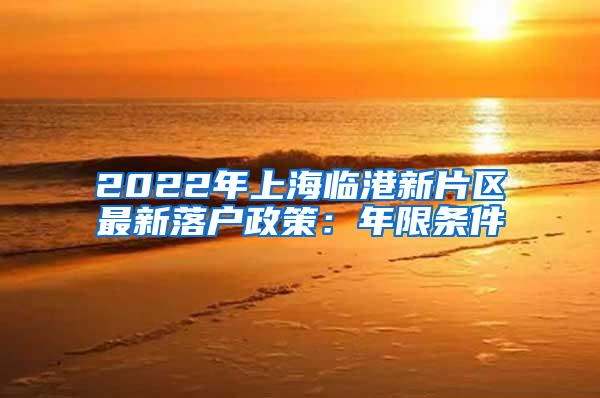 2022年上海临港新片区最新落户政策：年限条件