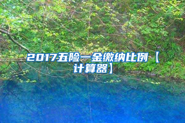 2017五险一金缴纳比例【计算器】