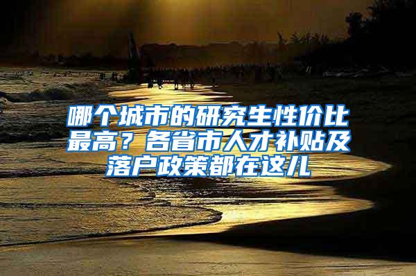 哪个城市的研究生性价比最高？各省市人才补贴及落户政策都在这儿