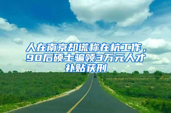 人在南京却谎称在杭工作，90后硕士骗领3万元人才补贴获刑