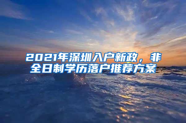 2021年深圳入户新政，非全日制学历落户推荐方案