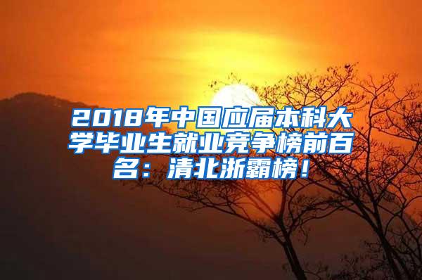 2018年中国应届本科大学毕业生就业竞争榜前百名：清北浙霸榜！